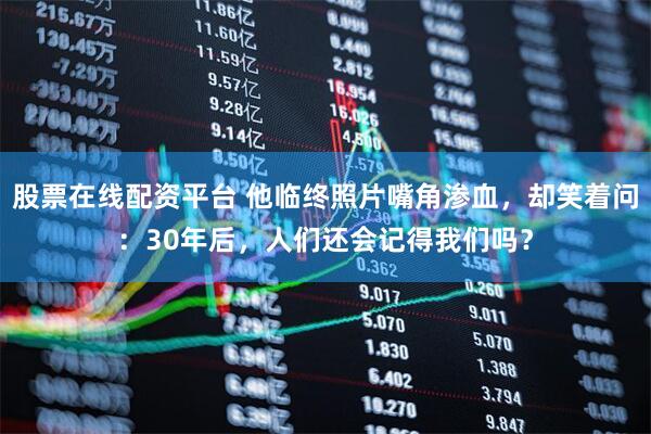 股票在线配资平台 他临终照片嘴角渗血，却笑着问：30年后，人们还会记得我们吗？